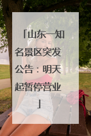 山东一知名景区突发公告：明天起暂停营业