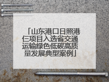 山东港口日照港仨项目入选省交通运输绿色低碳高质量发展典型案例