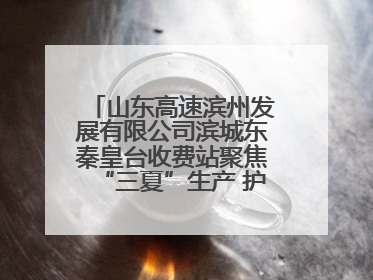 山东高速滨州发展有限公司滨城东秦皇台收费站聚焦“三夏”生产 护航农机畅行“丰收路”