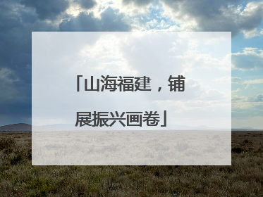 山海福建，铺展振兴画卷