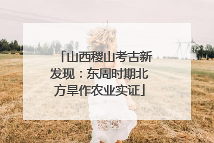 山西稷山考古新发现：东周时期北方旱作农业实证