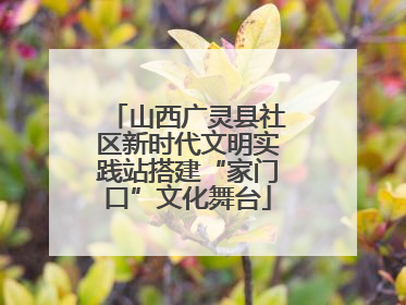 山西广灵县社区新时代文明实践站搭建“家门口”文化舞台