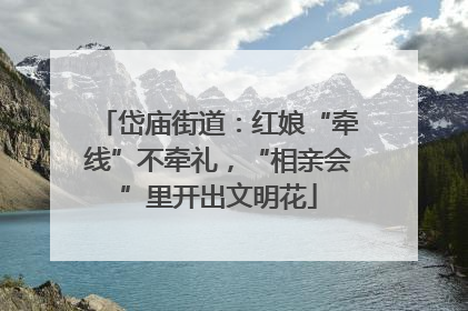 岱庙街道：红娘“牵线”不牵礼，“相亲会”里开出文明花