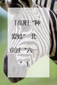 岳阳“种爱娃” 北京过“六一”