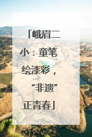 峨眉二小：童笔绘漆彩，“非遗”正青春