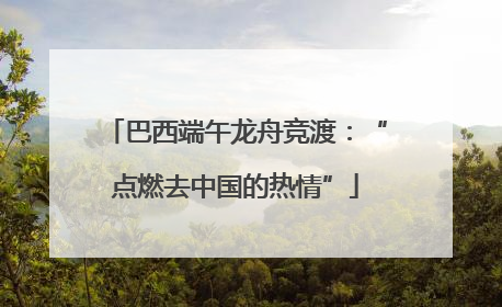 巴西端午龙舟竞渡：“点燃去中国的热情”