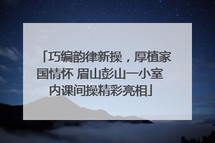 巧编韵律新操，厚植家国情怀 眉山彭山一小室内课间操精彩亮相