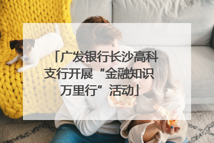 广发银行长沙高科支行开展“金融知识万里行”活动