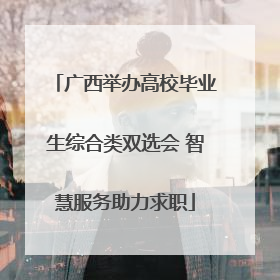广西举办高校毕业生综合类双选会 智慧服务助力求职