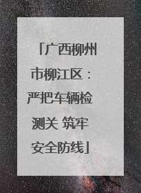 广西柳州市柳江区：严把车辆检测关 筑牢安全防线