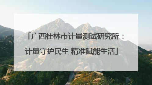 广西桂林市计量测试研究所：计量守护民生 精准赋能生活