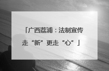 广西荔浦：法制宣传走“新”更走“心”