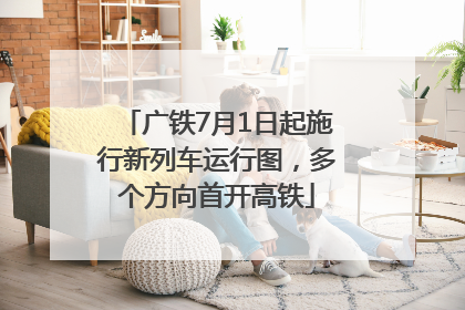 广铁7月1日起施行新列车运行图，多个方向首开高铁