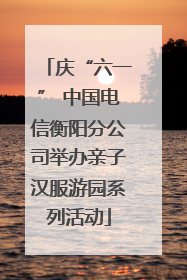 庆“六一” 中国电信衡阳分公司举办亲子汉服游园系列活动