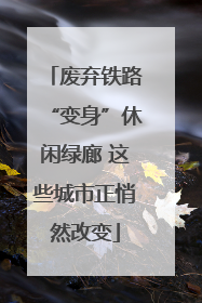 废弃铁路“变身”休闲绿廊 这些城市正悄然改变