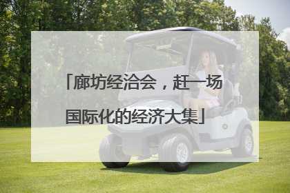 廊坊经洽会，赶一场国际化的经济大集