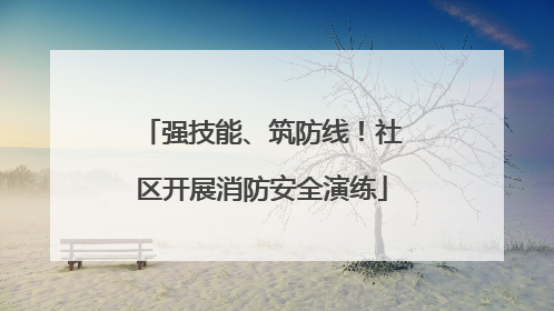 强技能、筑防线！社区开展消防安全演练