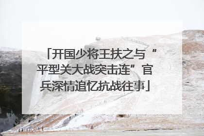 开国少将王扶之与“平型关大战突击连”官兵深情追忆抗战往事
