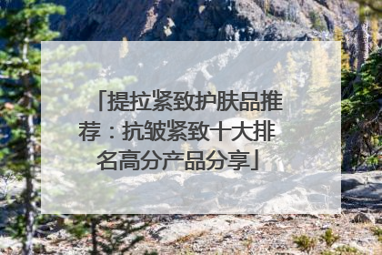提拉紧致护肤品推荐：抗皱紧致十大排名高分产品分享