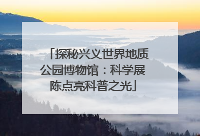 探秘兴义世界地质公园博物馆：科学展陈点亮科普之光