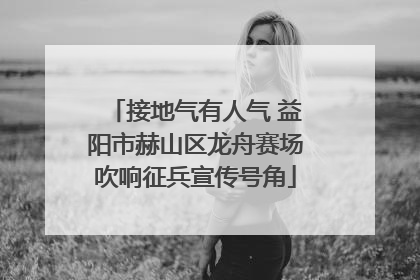 接地气有人气 益阳市赫山区龙舟赛场吹响征兵宣传号角