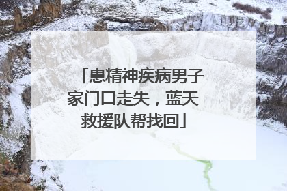 患精神疾病男子家门口走失，蓝天救援队帮找回