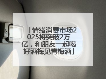 情绪消费市场2025将突破2万亿，和朋友一起喝好酒梅见青梅酒