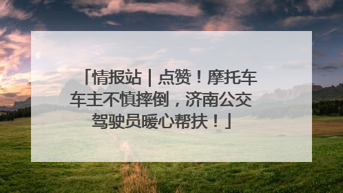 情报站｜点赞！摩托车车主不慎摔倒，济南公交驾驶员暖心帮扶！