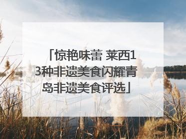惊艳味蕾 莱西13种非遗美食闪耀青岛非遗美食评选