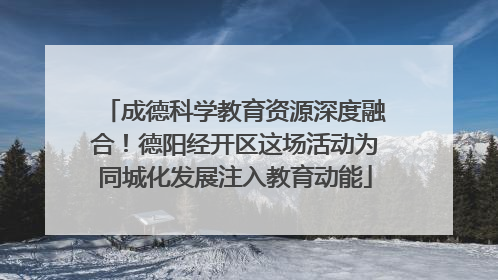 成德科学教育资源深度融合！德阳经开区这场活动为同城化发展注入教育动能
