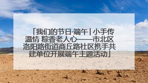 我们的节日·端午│小手传温情 粽香老人心——市北区洛阳路街道商丘路社区携手共建单位开展端午主题活动