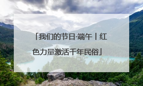 我们的节日·端午丨红色力量激活千年民俗