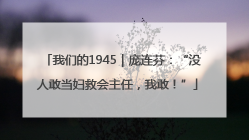 我们的1945｜庞连芬：“没人敢当妇救会主任，我敢！”