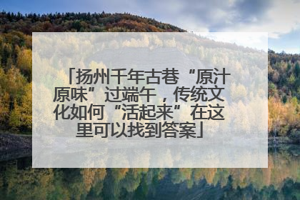 扬州千年古巷“原汁原味”过端午，传统文化如何“活起来”在这里可以找到答案