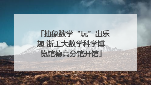 抽象数学“玩”出乐趣 浙工大数学科学博览馆德高分馆开馆