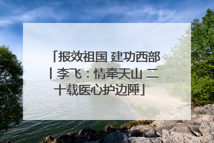 报效祖国 建功西部丨李飞：情牵天山 二十载医心护边陲