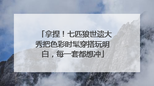 拿捏！七匹狼世遗大秀把色彩时髦穿搭玩明白，每一套都想冲