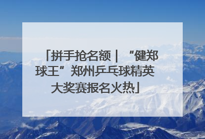 拼手抢名额｜“健郑球王”郑州乒乓球精英大奖赛报名火热