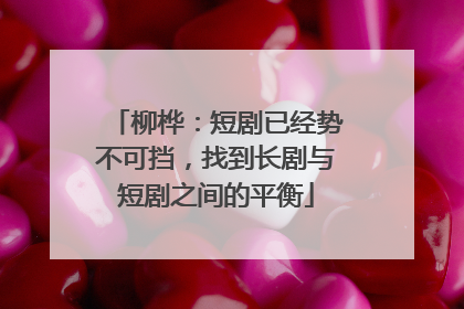 柳桦：短剧已经势不可挡，找到长剧与短剧之间的平衡