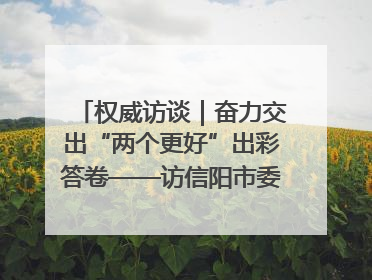 权威访谈｜奋力交出“两个更好”出彩答卷——访信阳市委书记蔡松涛