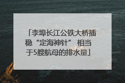 李埠长江公铁大桥插稳“定海神针” 相当于5艘航母的排水量