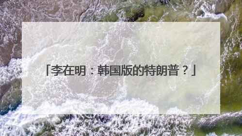 李在明：韩国版的特朗普？