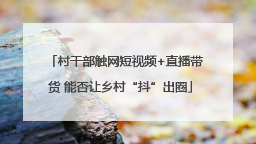 村干部触网短视频+直播带货 能否让乡村“抖”出圈