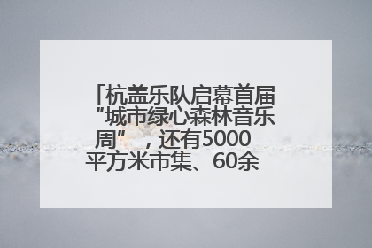 杭盖乐队启幕首届“城市绿心森林音乐周”，还有5000平方米市集、60余场免费活动等你来