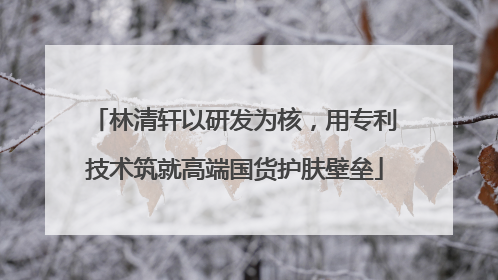 林清轩以研发为核，用专利技术筑就高端国货护肤壁垒