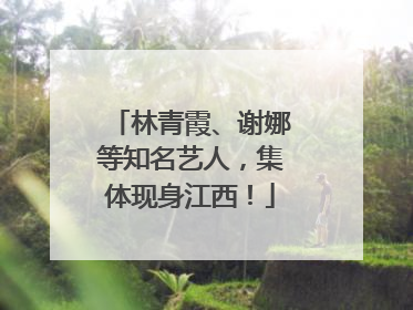 林青霞、谢娜等知名艺人，集体现身江西！