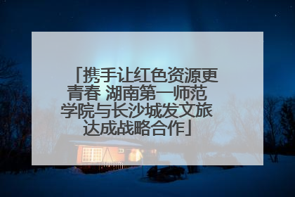 携手让红色资源更青春 湖南第一师范学院与长沙城发文旅达成战略合作