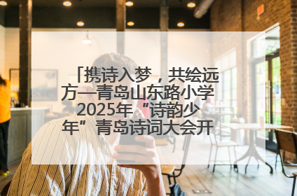 携诗入梦，共绘远方—青岛山东路小学2025年“诗韵少年”青岛诗词大会开幕畅游诗词之海