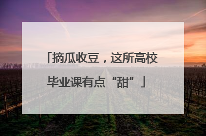 摘瓜收豆，这所高校毕业课有点“甜”