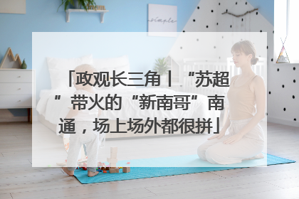 政观长三角丨“苏超”带火的“新南哥”南通，场上场外都很拼